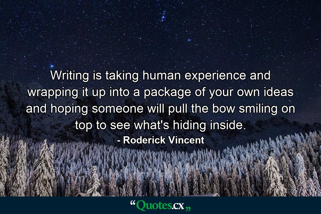 Writing is taking human experience and wrapping it up into a package of your own ideas and hoping someone will pull the bow smiling on top to see what's hiding inside. - Quote by Roderick Vincent