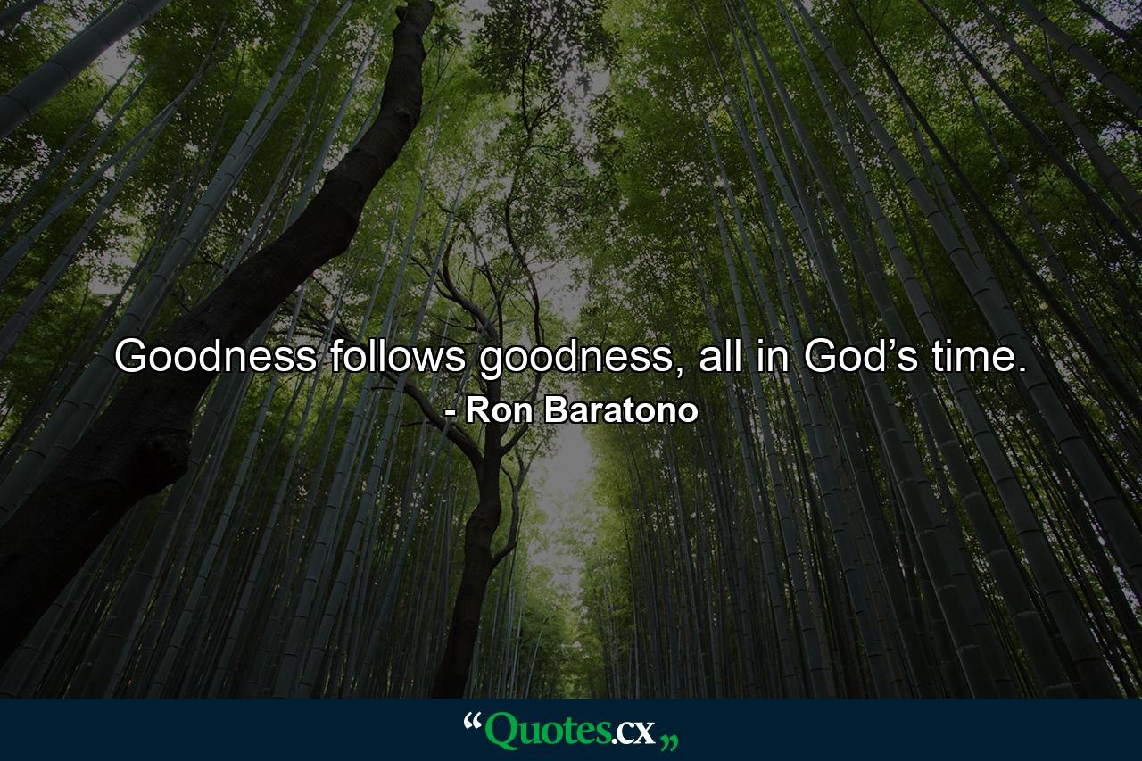 Goodness follows goodness, all in God’s time. - Quote by Ron Baratono