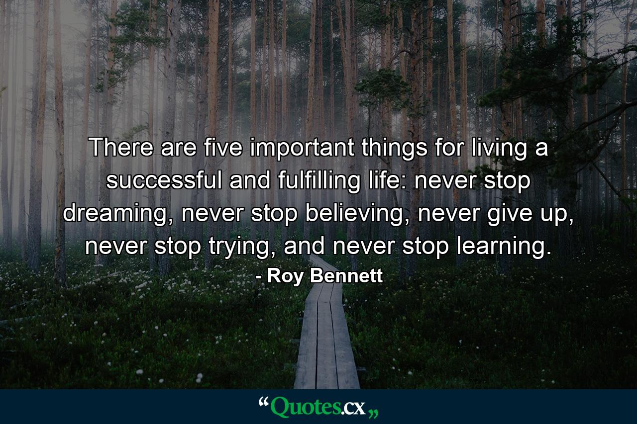 There are five important things for living a successful and fulfilling life: never stop dreaming, never stop believing, never give up, never stop trying, and never stop learning. - Quote by Roy Bennett