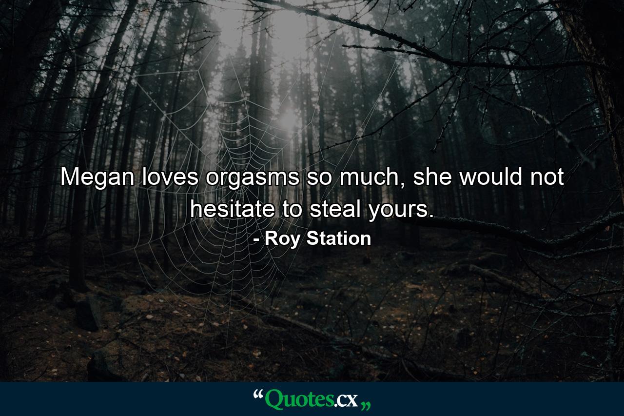 Megan loves orgasms so much, she would not hesitate to steal yours. - Quote by Roy Station