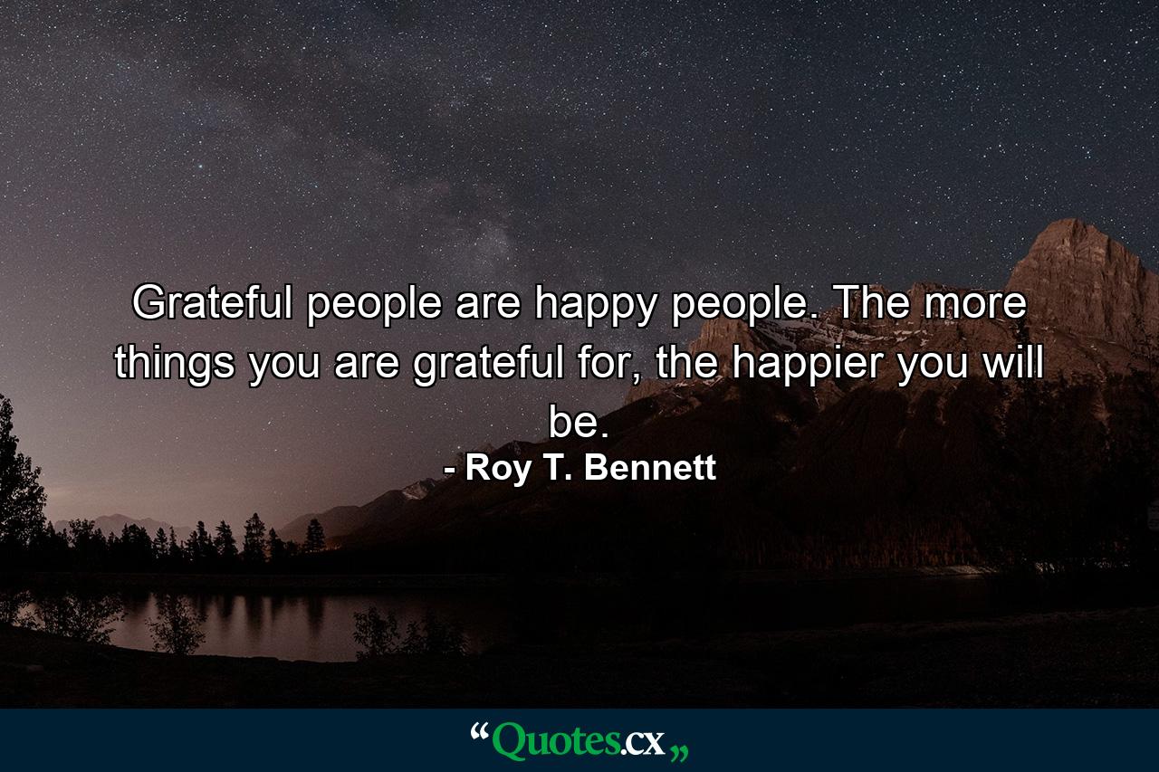 Grateful people are happy people. The more things you are grateful for, the happier you will be. - Quote by Roy T. Bennett