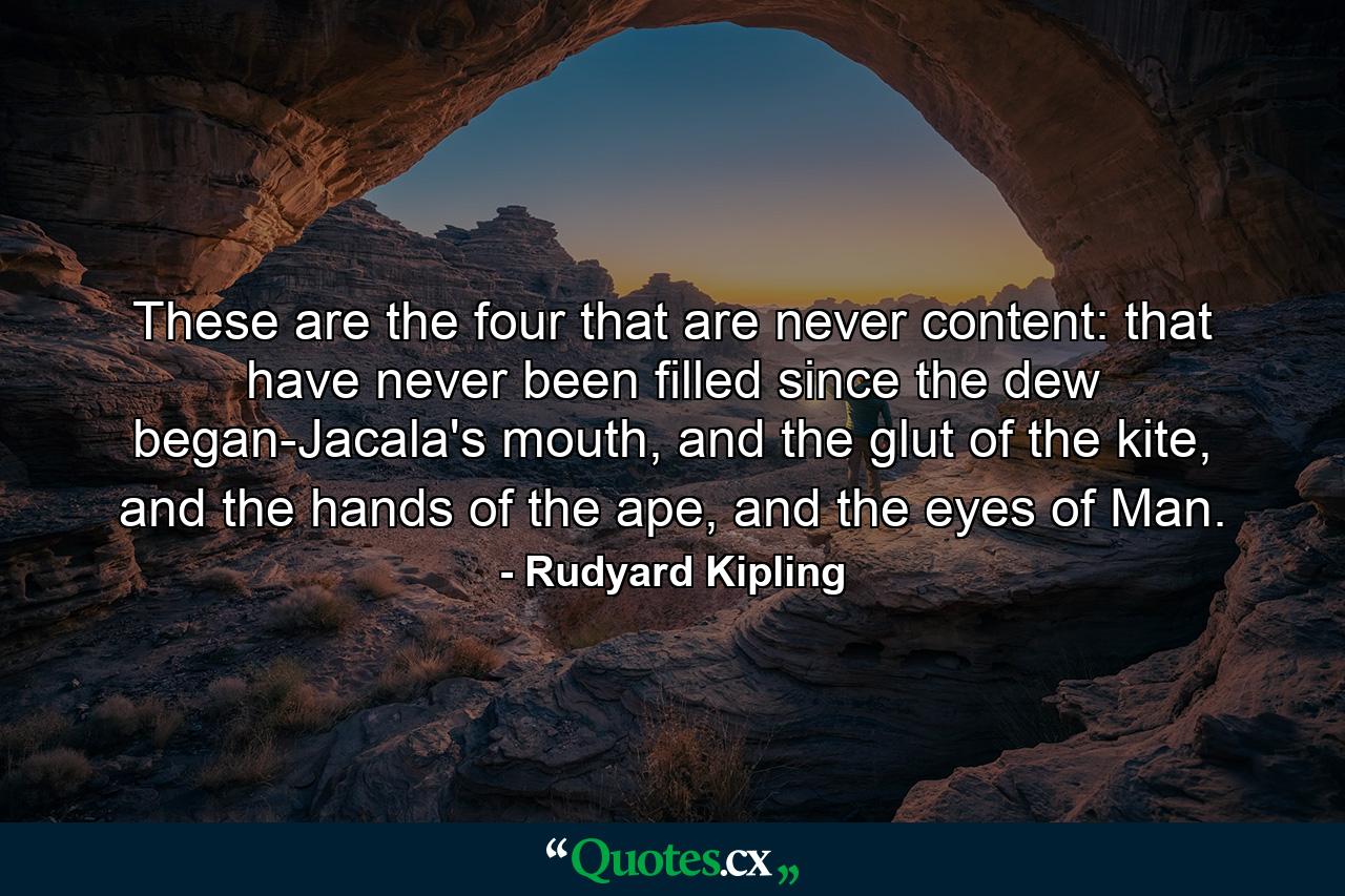 These are the four that are never content: that have never been filled since the dew began-Jacala's mouth, and the glut of the kite, and the hands of the ape, and the eyes of Man. - Quote by Rudyard Kipling