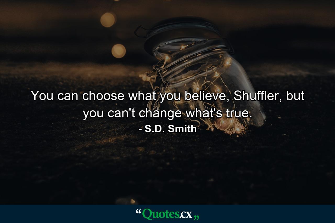 You can choose what you believe, Shuffler, but you can't change what's true. - Quote by S.D. Smith