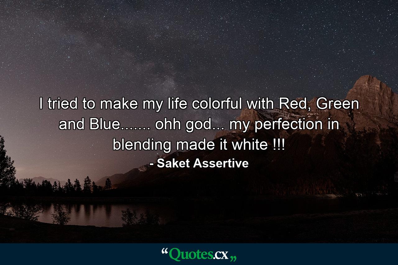 I tried to make my life colorful with Red, Green and Blue....... ohh god... my perfection in blending made it white !!! - Quote by Saket Assertive