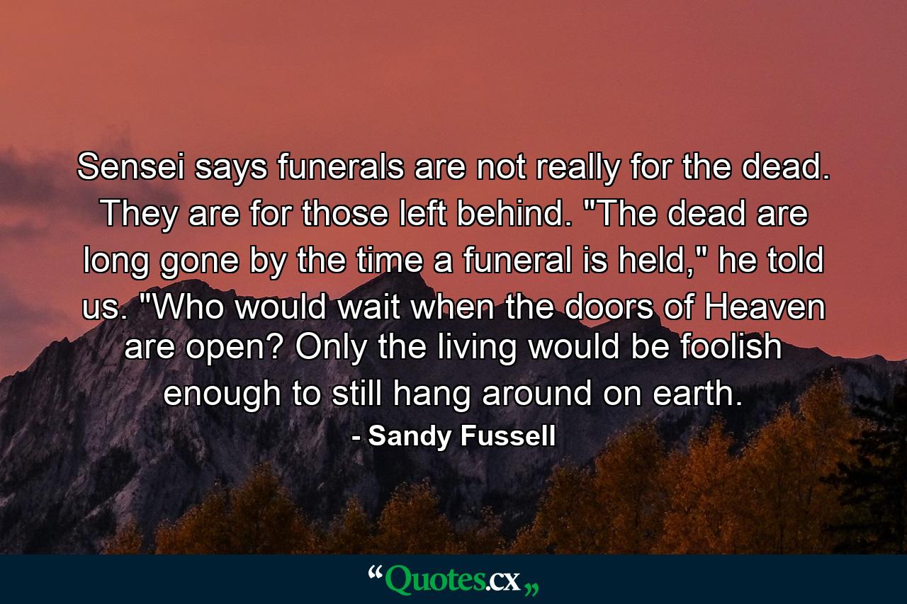 Sensei says funerals are not really for the dead. They are for those left behind. 