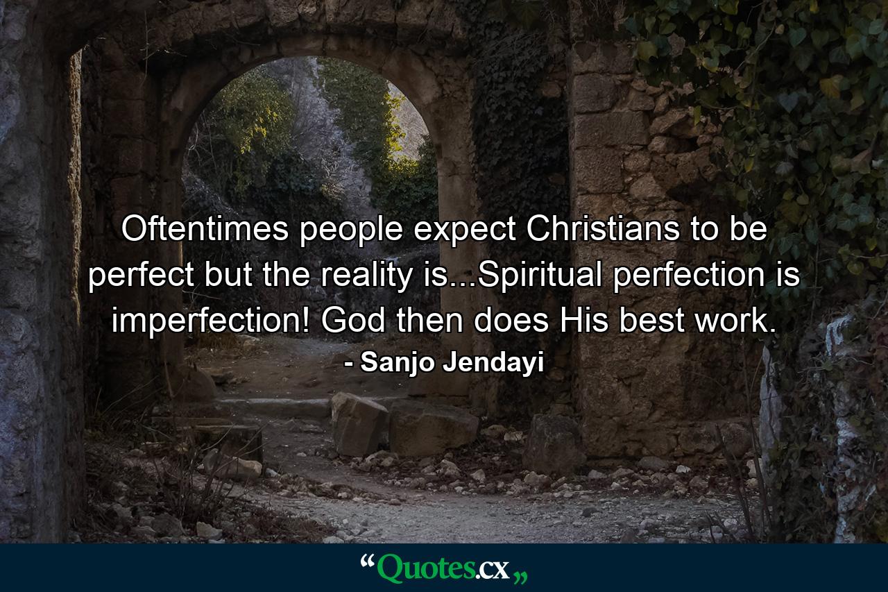 Oftentimes people expect Christians to be perfect but the reality is...Spiritual perfection is imperfection! God then does His best work. - Quote by Sanjo Jendayi