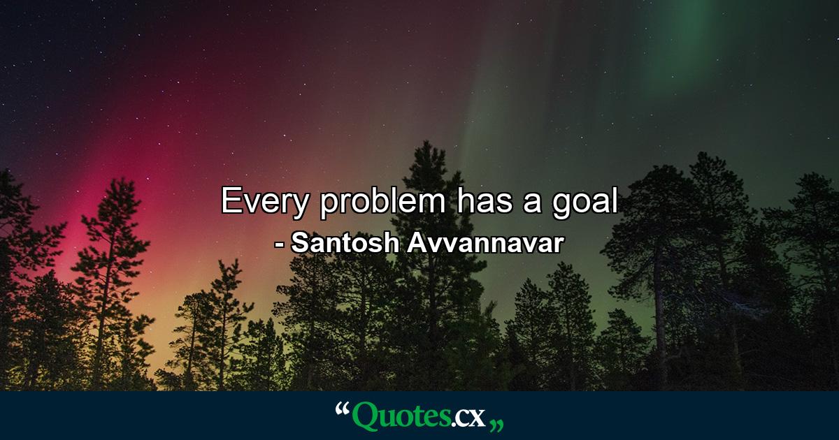 Every problem has a goal - Quote by Santosh Avvannavar