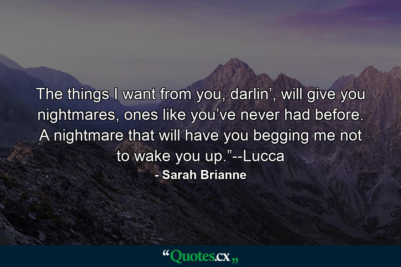 The things I want from you, darlin’, will give you nightmares, ones like you’ve never had before. A nightmare that will have you begging me not to wake you up.”--Lucca - Quote by Sarah Brianne