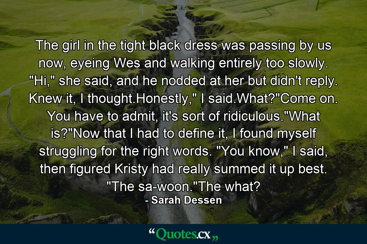 The girl in the tight black dress was passing by us now, eyeing Wes and walking entirely too slowly. 