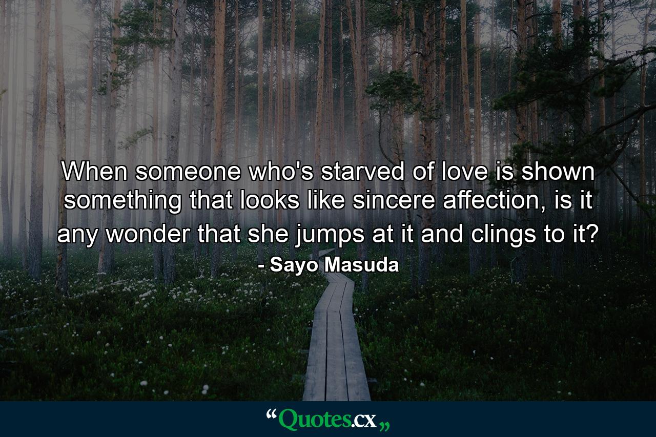 When someone who's starved of love is shown something that looks like sincere affection, is it any wonder that she jumps at it and clings to it? - Quote by Sayo Masuda