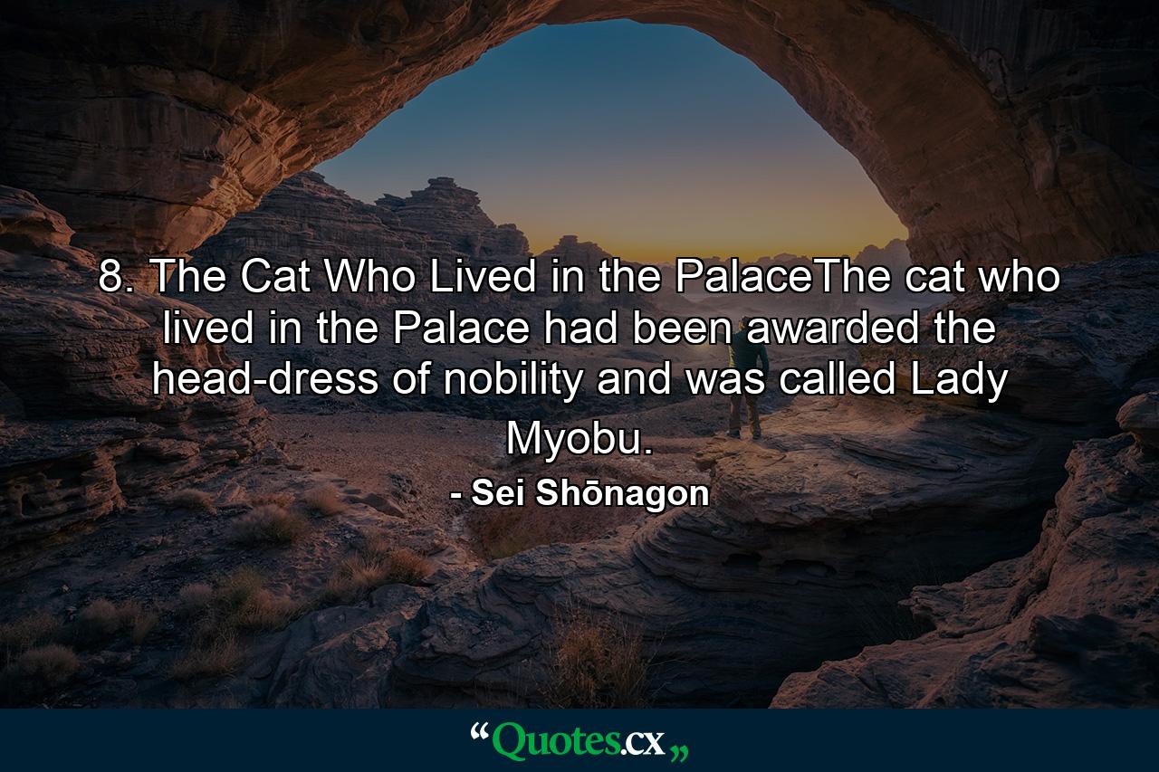 8. The Cat Who Lived in the PalaceThe cat who lived in the Palace had been awarded the head-dress of nobility and was called Lady Myobu. - Quote by Sei Shōnagon