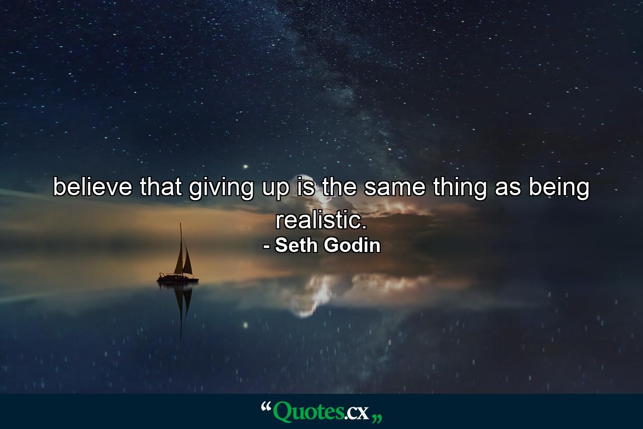 believe that giving up is the same thing as being realistic. - Quote by Seth Godin