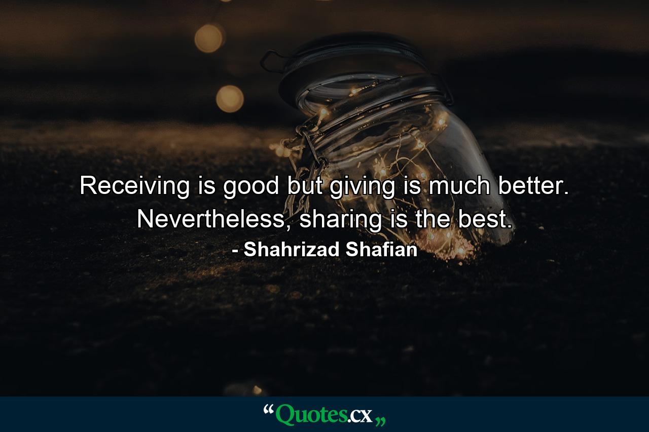 Receiving is good but giving is much better. Nevertheless, sharing is the best. - Quote by Shahrizad Shafian