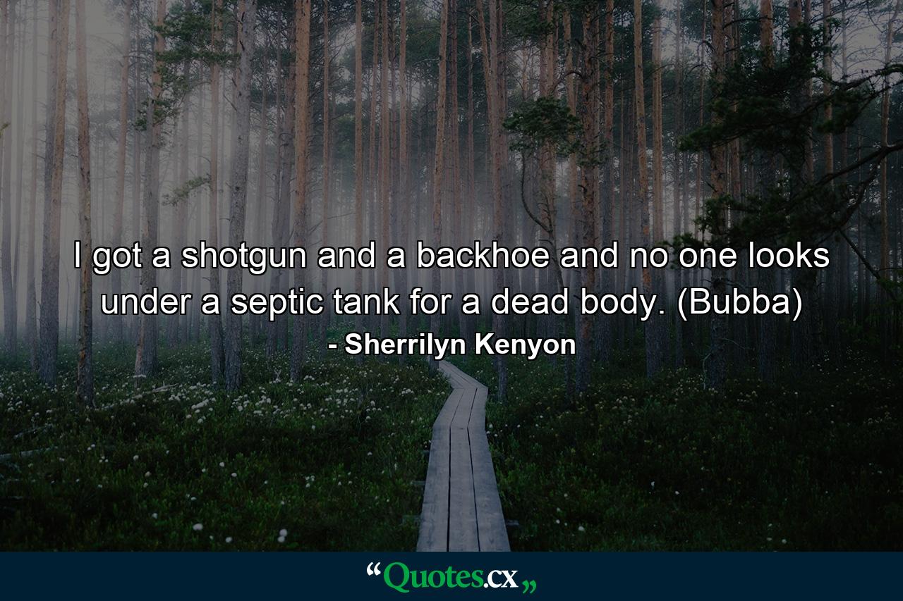 I got a shotgun and a backhoe and no one looks under a septic tank for a dead body. (Bubba) - Quote by Sherrilyn Kenyon