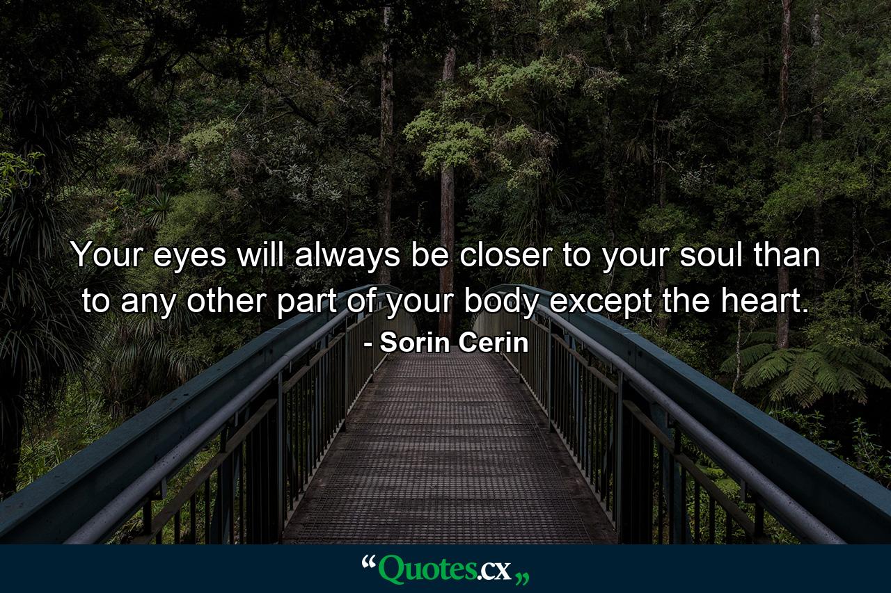 Your eyes will always be closer to your soul than to any other part of your body except the heart. - Quote by Sorin Cerin