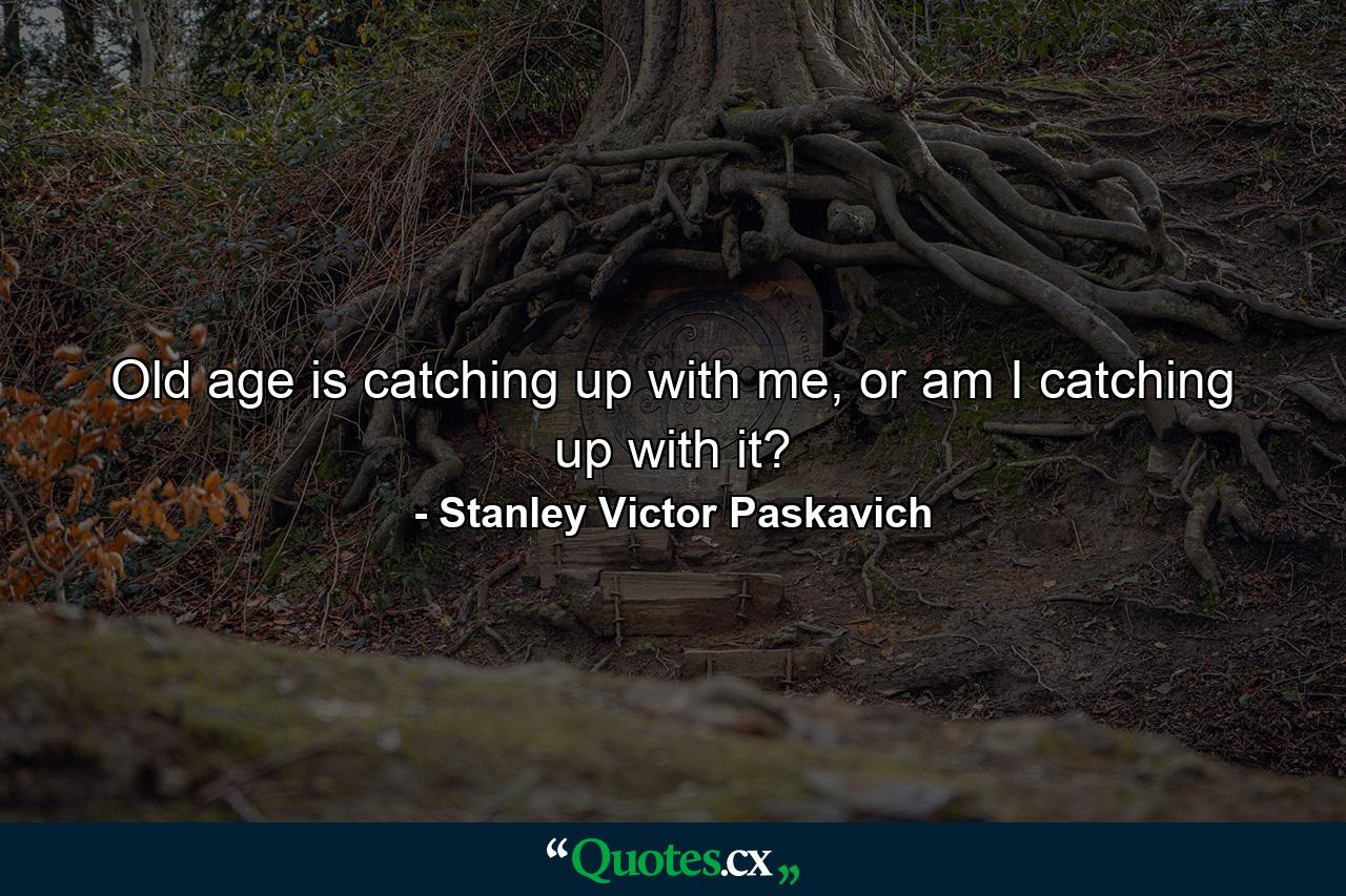 Old age is catching up with me, or am I catching up with it? - Quote by Stanley Victor Paskavich