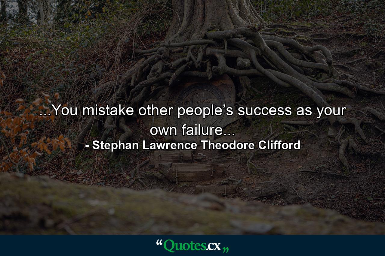 ...You mistake other people’s success as your own failure... - Quote by Stephan Lawrence Theodore Clifford