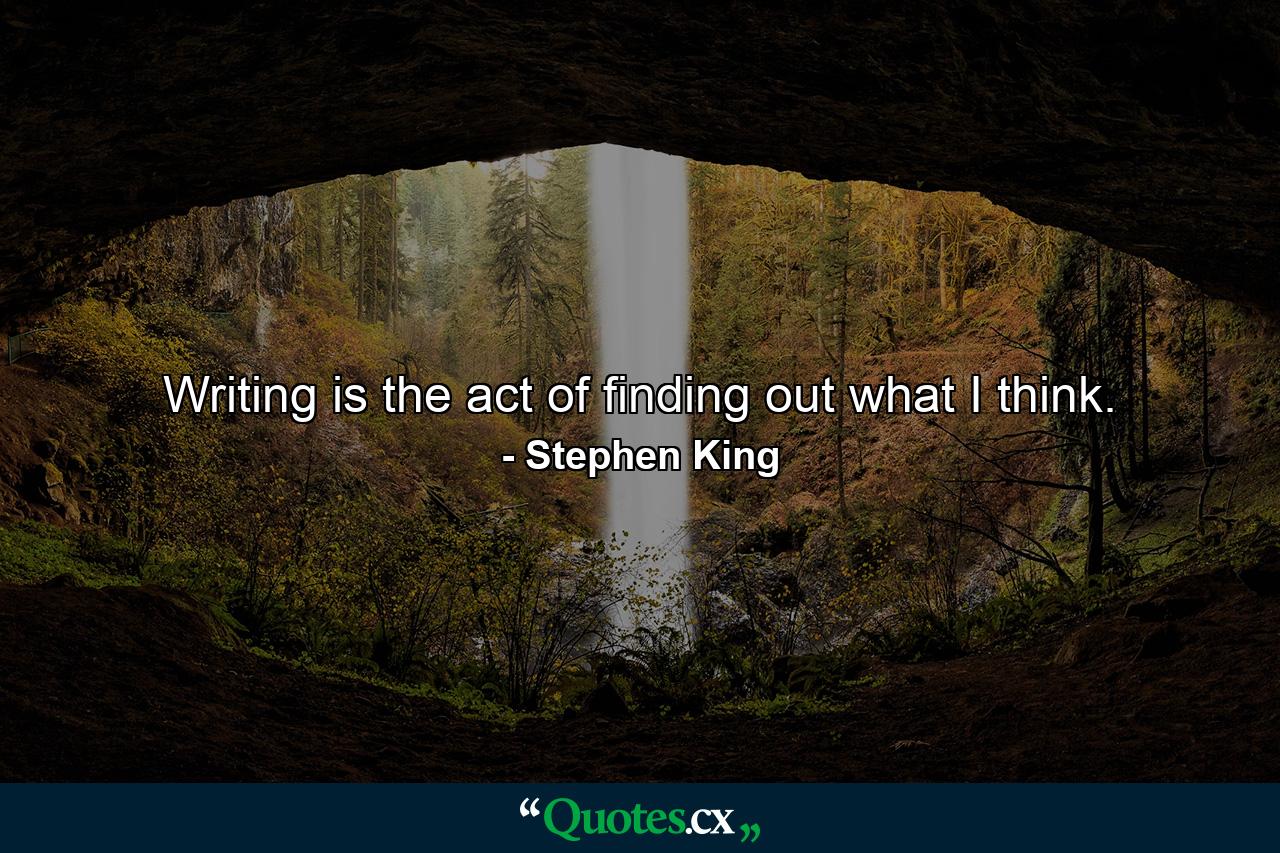 Writing is the act of finding out what I think. - Quote by Stephen King