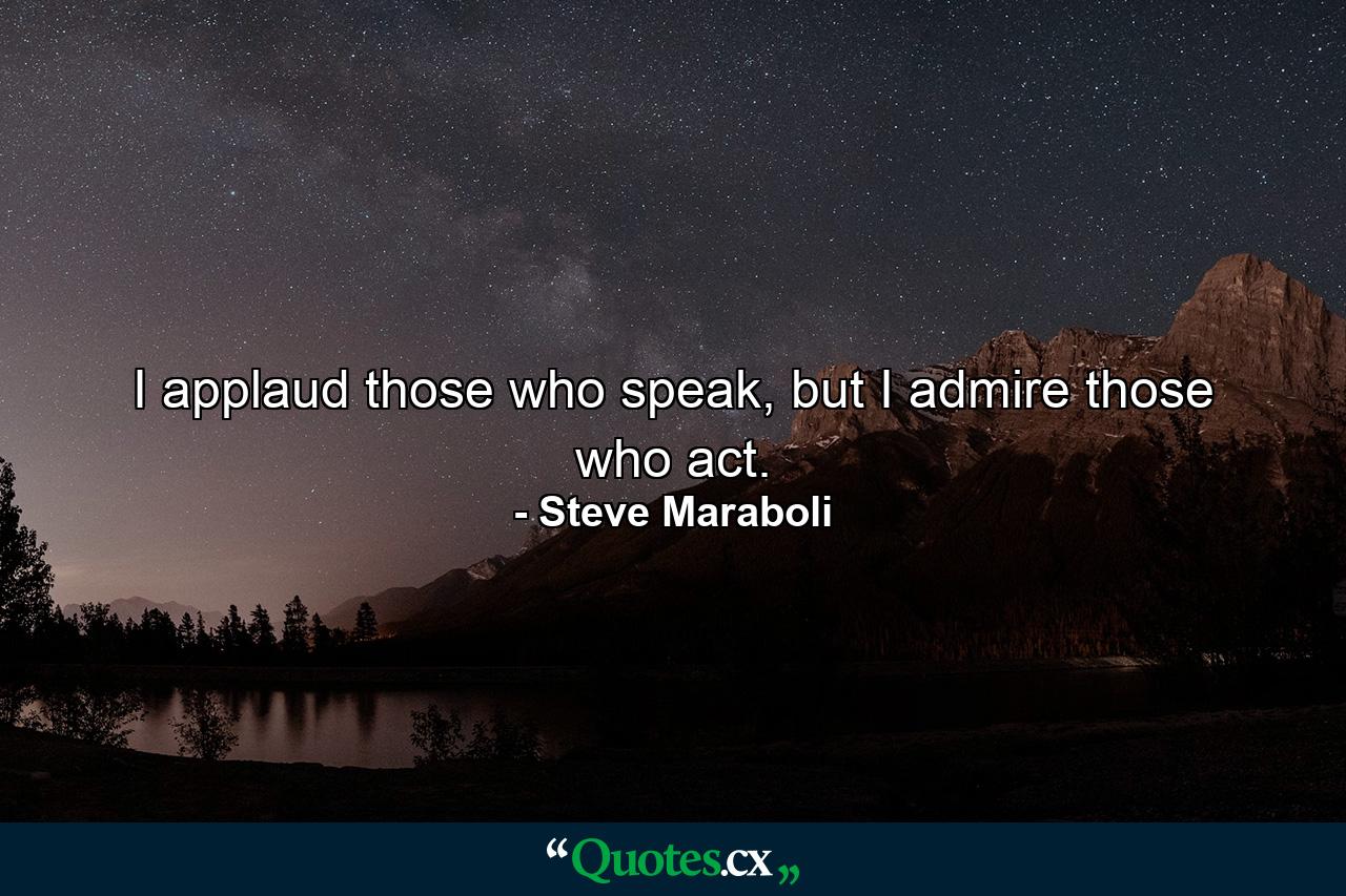 I applaud those who speak, but I admire those who act. - Quote by Steve Maraboli