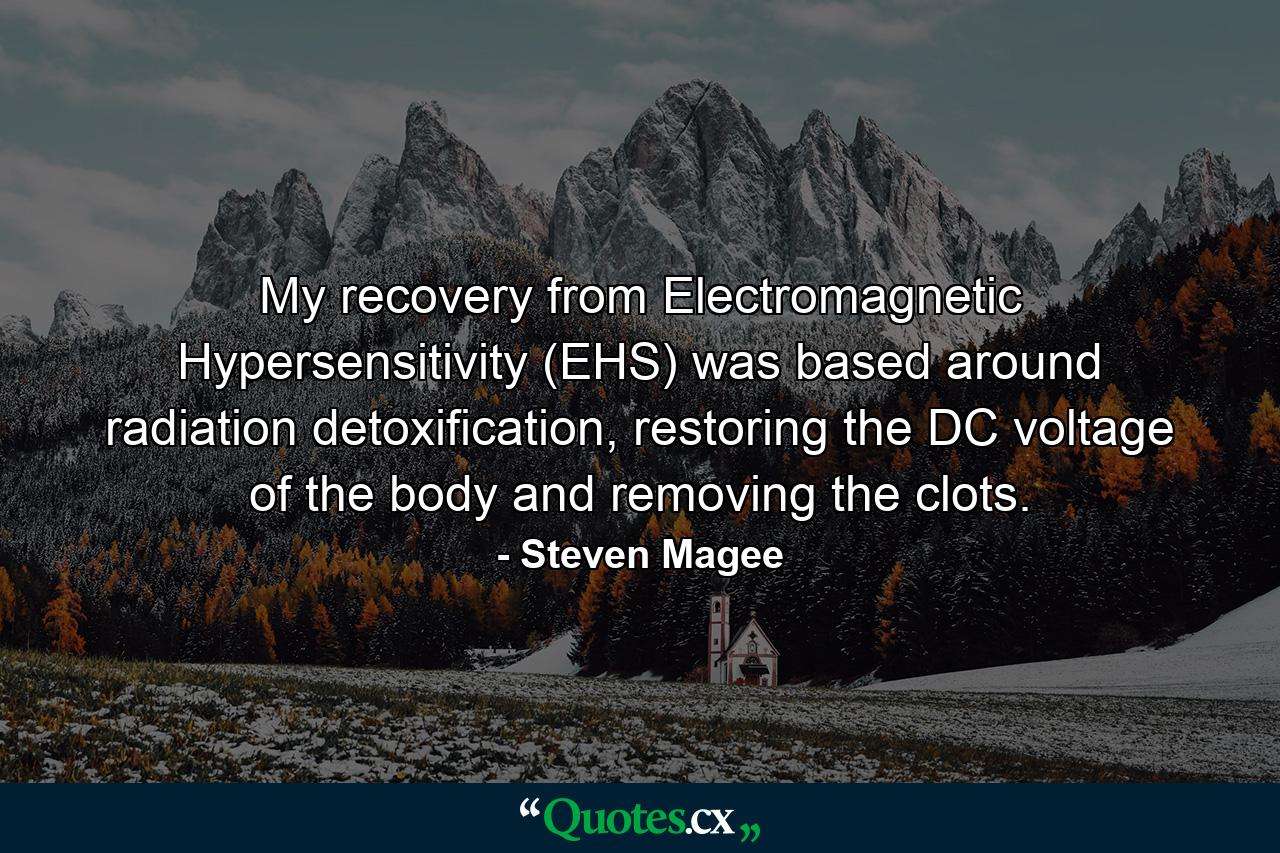 My recovery from Electromagnetic Hypersensitivity (EHS) was based around radiation detoxification, restoring the DC voltage of the body and removing the clots. - Quote by Steven Magee