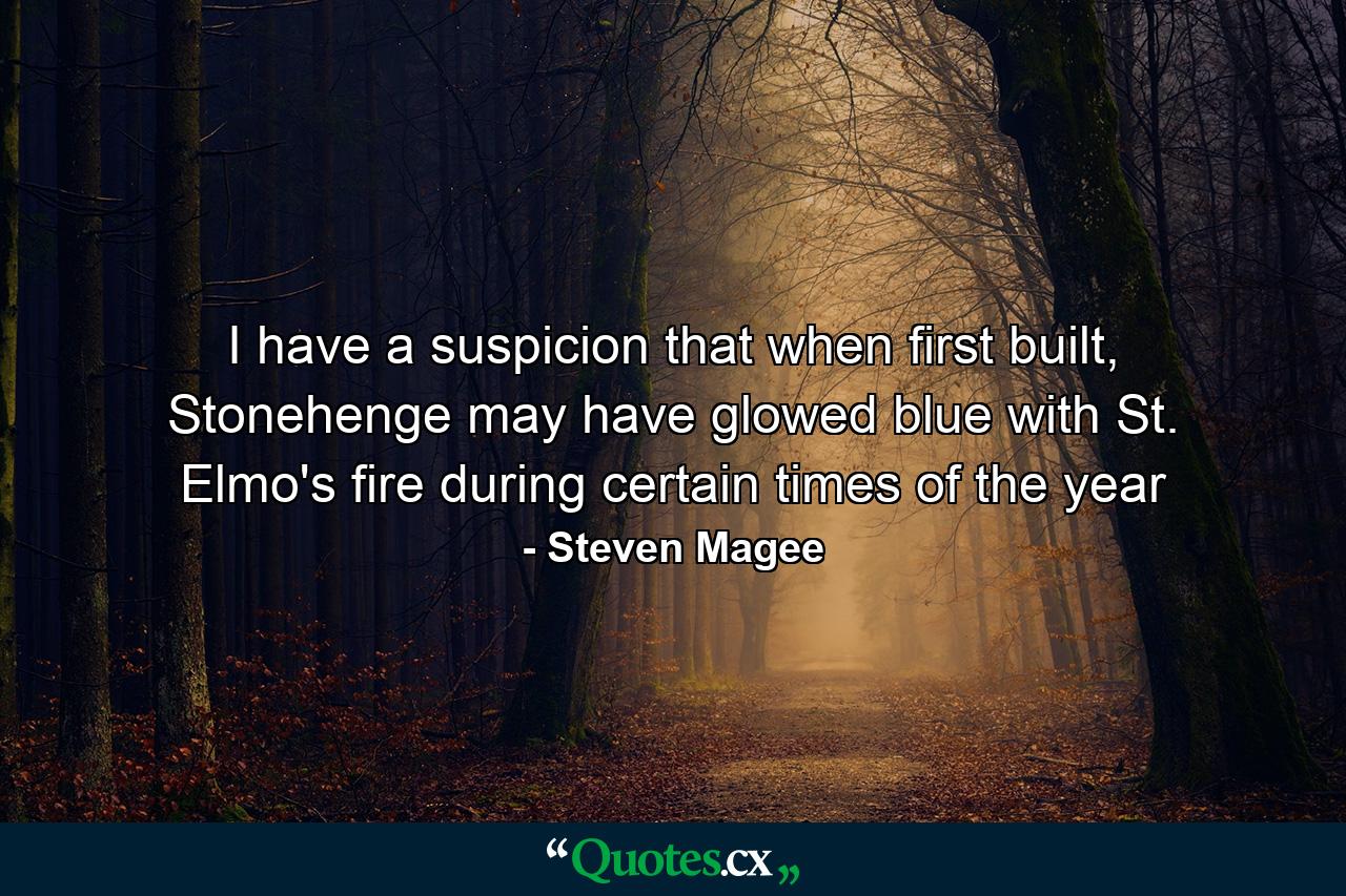 I have a suspicion that when first built, Stonehenge may have glowed blue with St. Elmo's fire during certain times of the year - Quote by Steven Magee