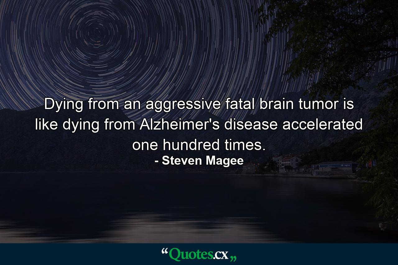 Dying from an aggressive fatal brain tumor is like dying from Alzheimer's disease accelerated one hundred times. - Quote by Steven Magee