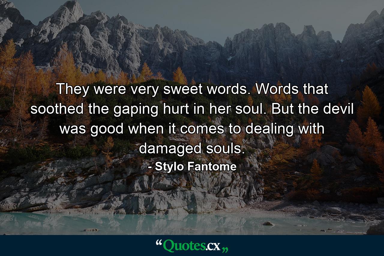 They were very sweet words. Words that soothed the gaping hurt in her soul. But the devil was good when it comes to dealing with damaged souls. - Quote by Stylo Fantome