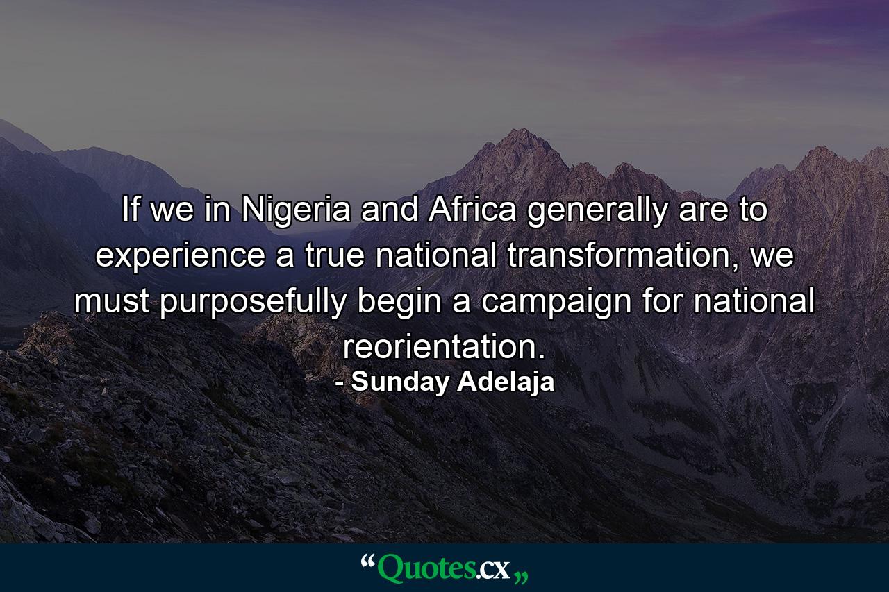 If we in Nigeria and Africa generally are to experience a true national transformation, we must purposefully begin a campaign for national reorientation. - Quote by Sunday Adelaja