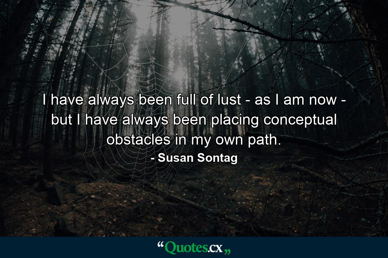 I have always been full of lust - as I am now - but I have always been placing conceptual obstacles in my own path. - Quote by Susan Sontag