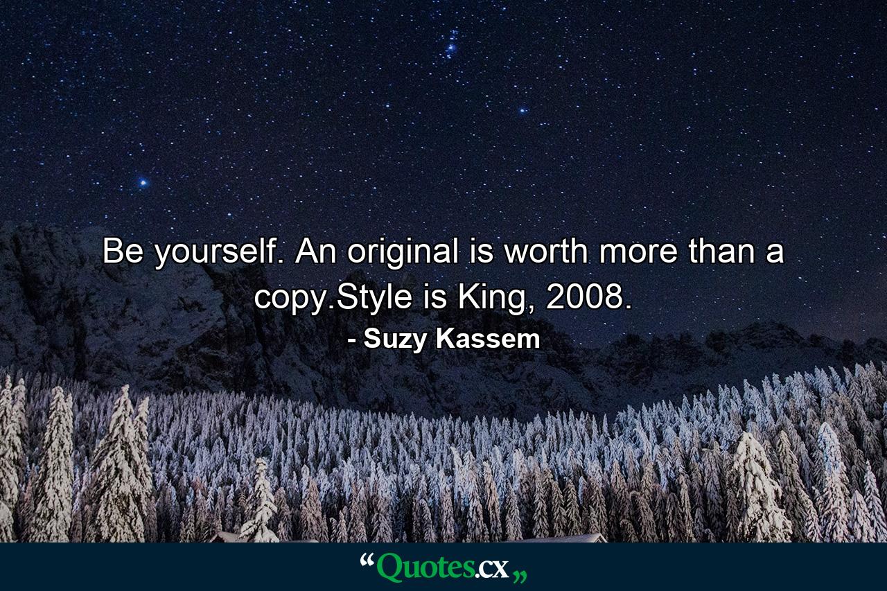 Be yourself. An original is worth more than a copy.Style is King, 2008. - Quote by Suzy Kassem