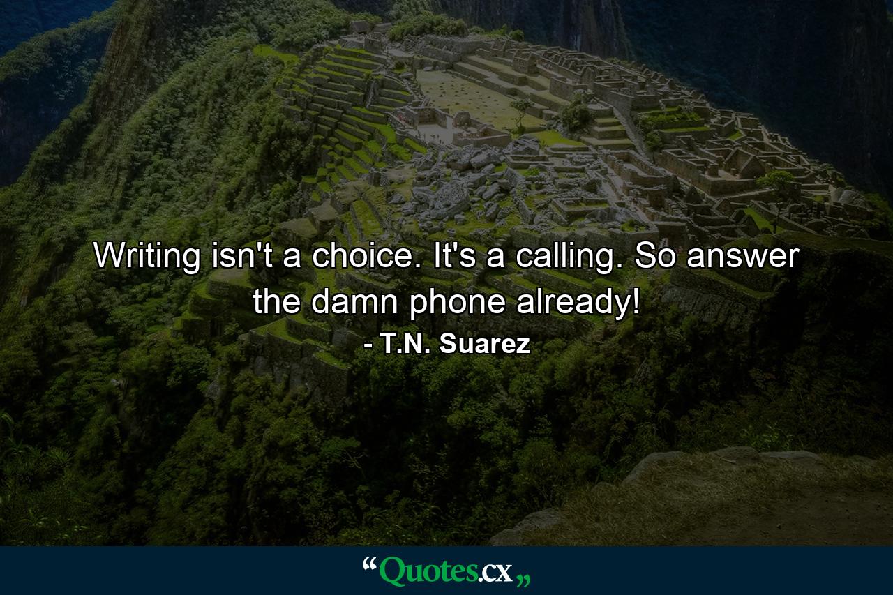 Writing isn't a choice. It's a calling. So answer the damn phone already! - Quote by T.N. Suarez