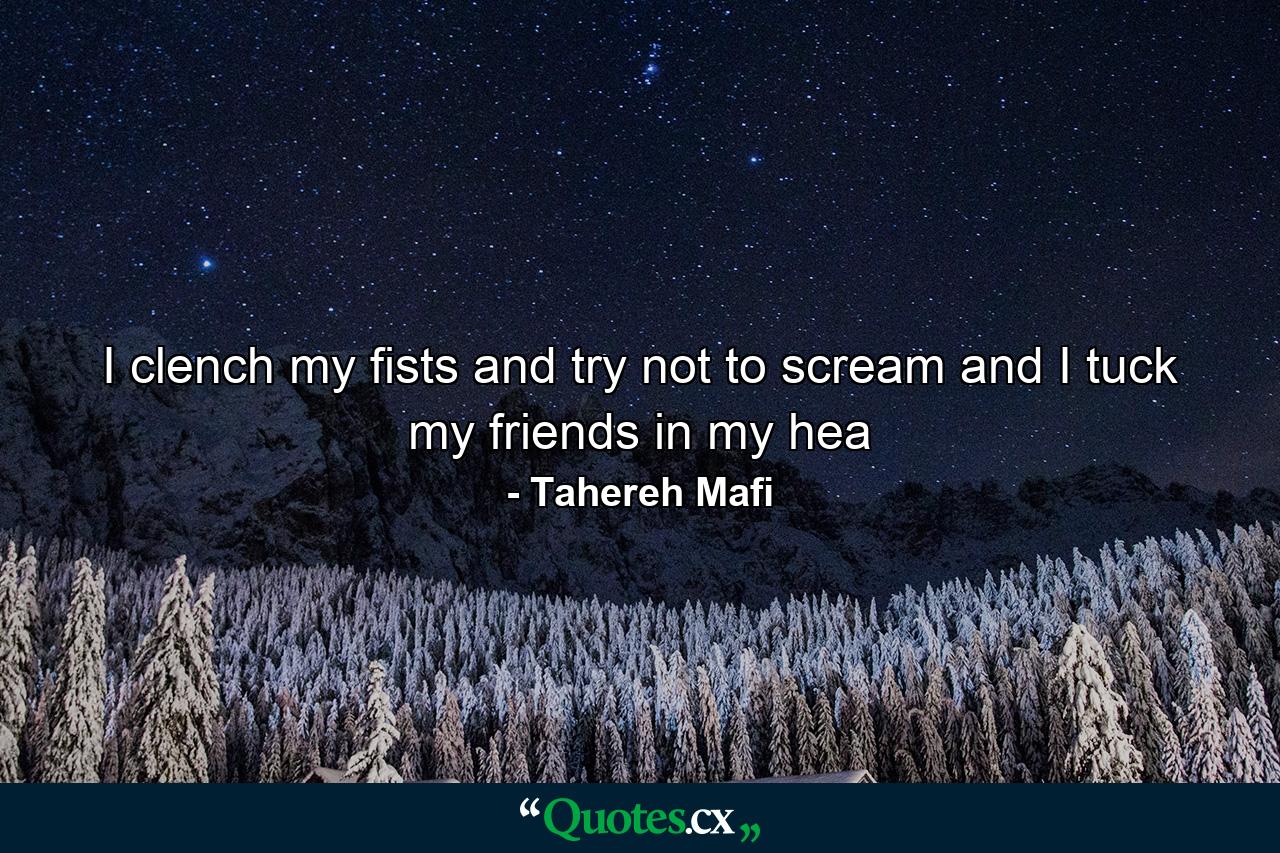 I clench my fists and try not to scream and I tuck my friends in my hea - Quote by Tahereh Mafi