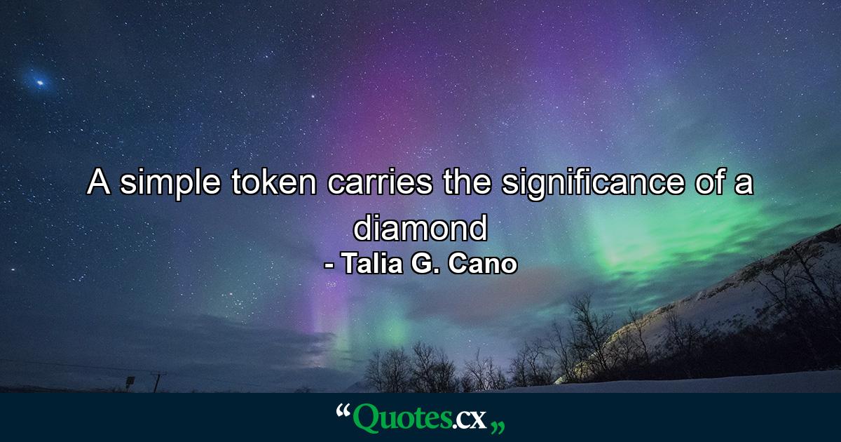 A simple token carries the significance of a diamond - Quote by Talia G. Cano