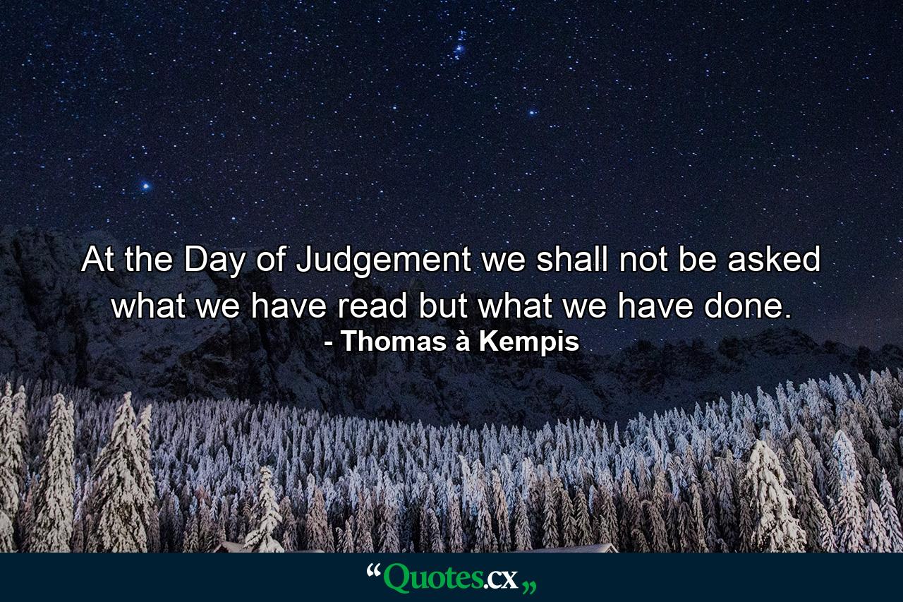 At the Day of Judgement we shall not be asked what we have read but what we have done. - Quote by Thomas à Kempis