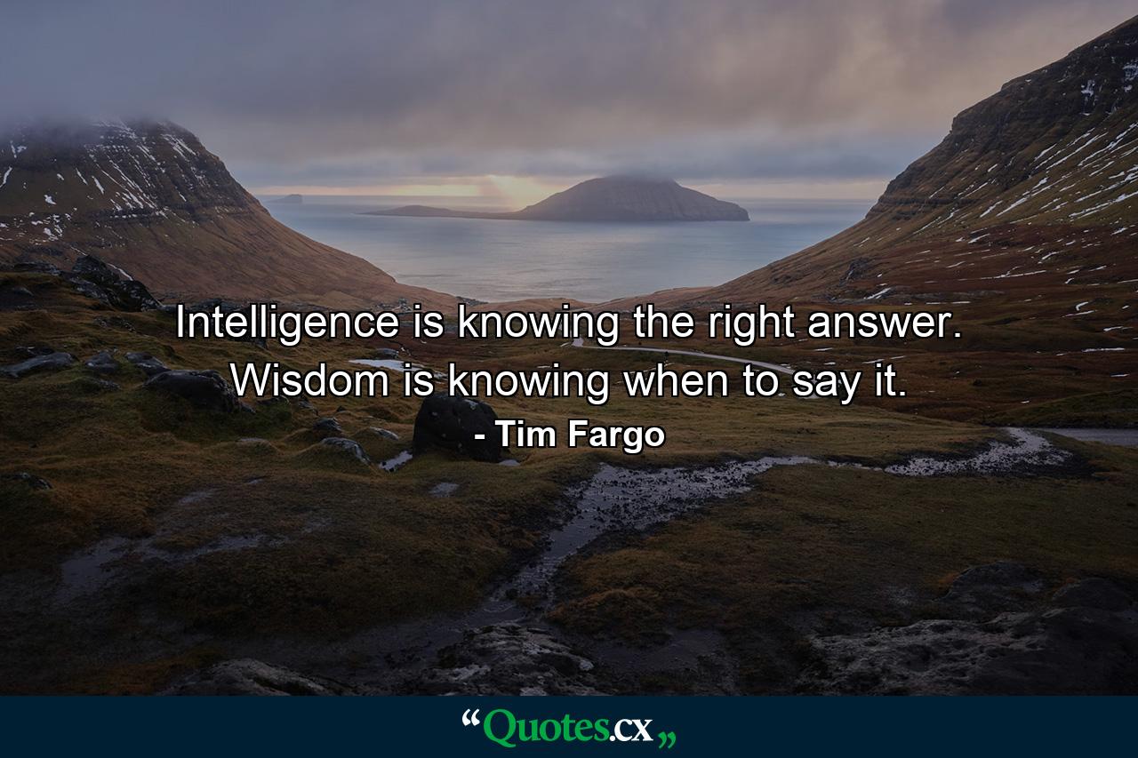 Intelligence is knowing the right answer. Wisdom is knowing when to say it. - Quote by Tim Fargo