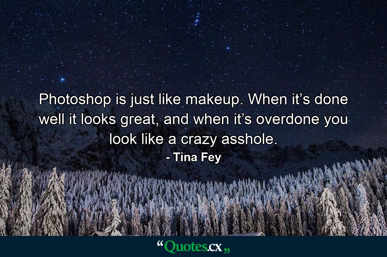 Photoshop is just like makeup. When it’s done well it looks great, and when it’s overdone you look like a crazy asshole. - Quote by Tina Fey