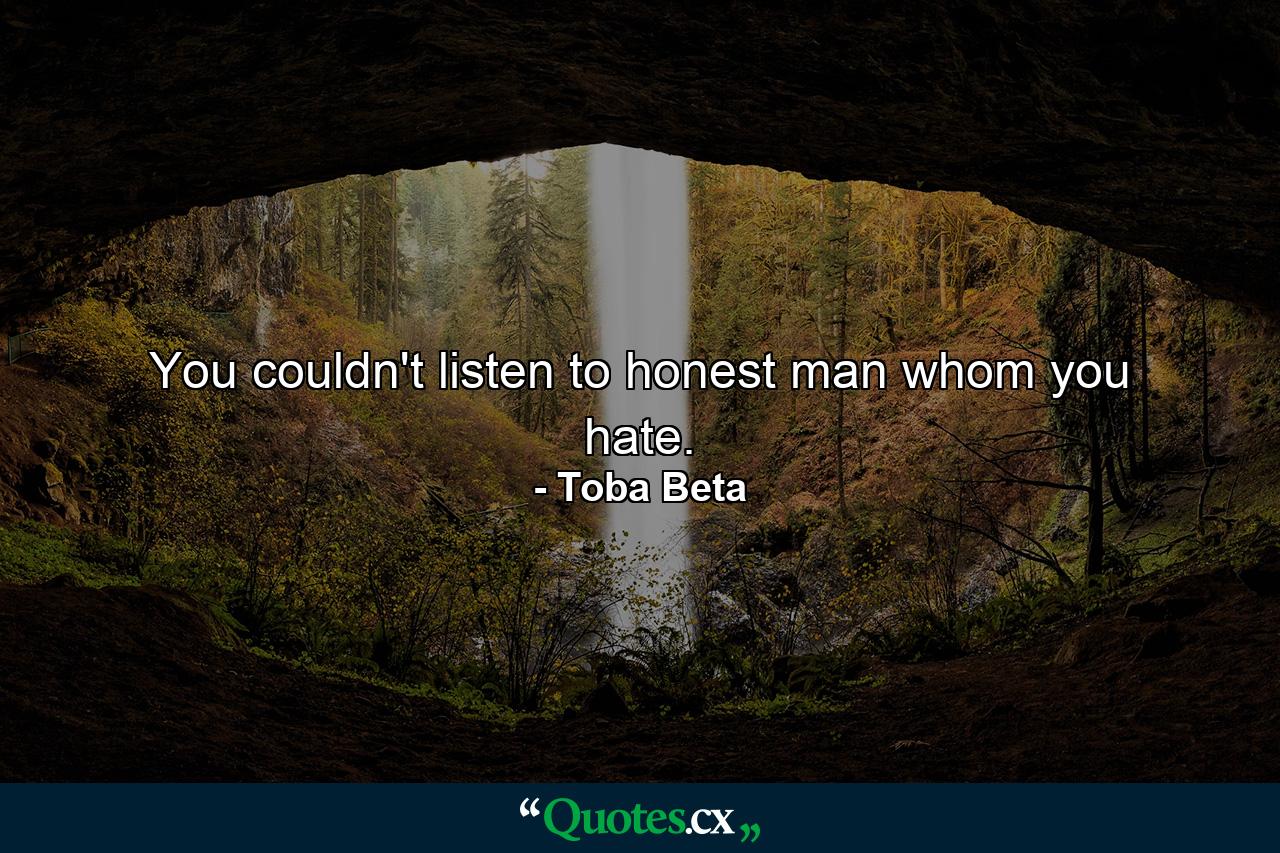 You couldn't listen to honest man whom you hate. - Quote by Toba Beta