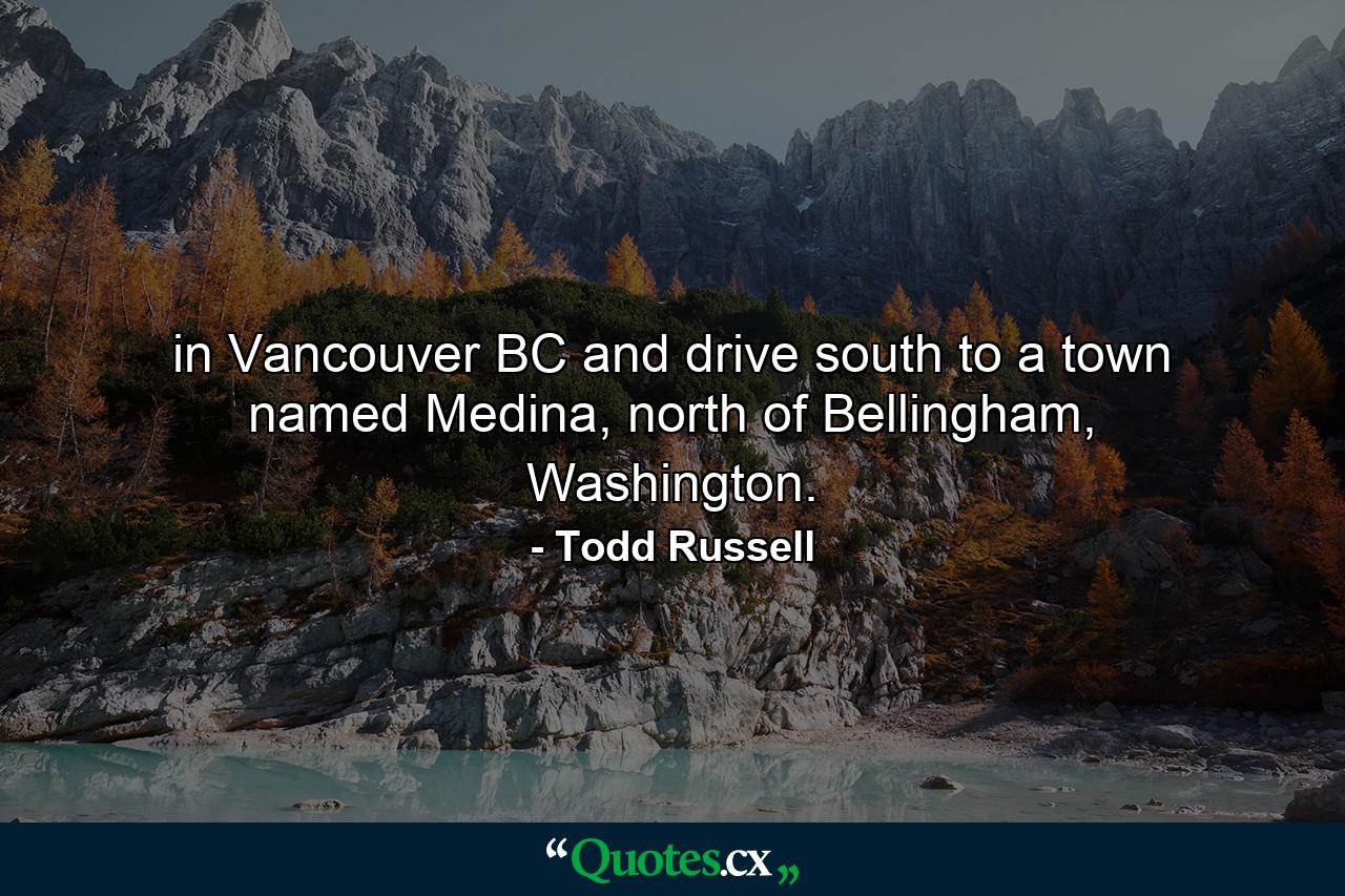 in Vancouver BC and drive south to a town named Medina, north of Bellingham, Washington. - Quote by Todd Russell