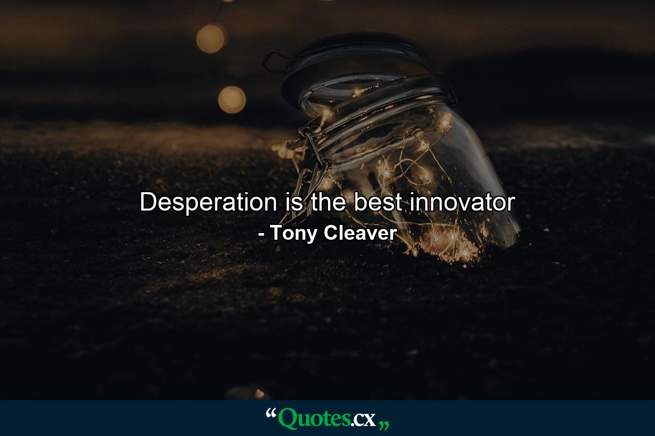 Desperation is the best innovator - Quote by Tony Cleaver