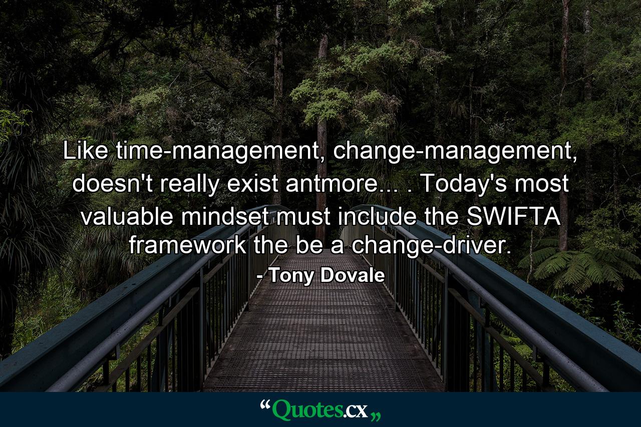 Like time-management, change-management, doesn't really exist antmore... . Today's most valuable mindset must include the SWIFTA framework the be a change-driver. - Quote by Tony Dovale