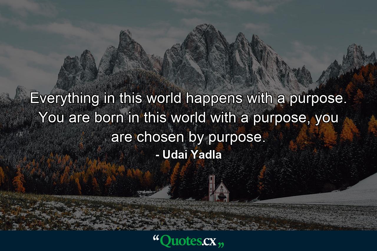 Everything in this world happens with a purpose. You are born in this world with a purpose, you are chosen by purpose. - Quote by Udai Yadla