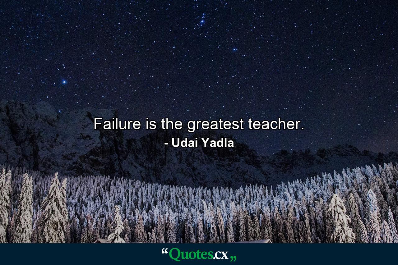 Failure is the greatest teacher. - Quote by Udai Yadla