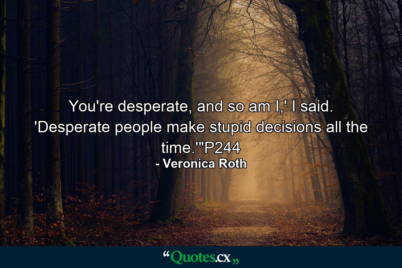 You're desperate, and so am I,' I said. 'Desperate people make stupid decisions all the time.'