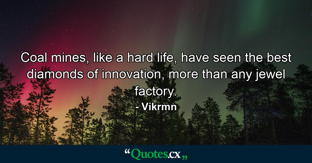 Coal mines, like a hard life, have seen the best diamonds of innovation, more than any jewel factory. - Quote by Vikrmn