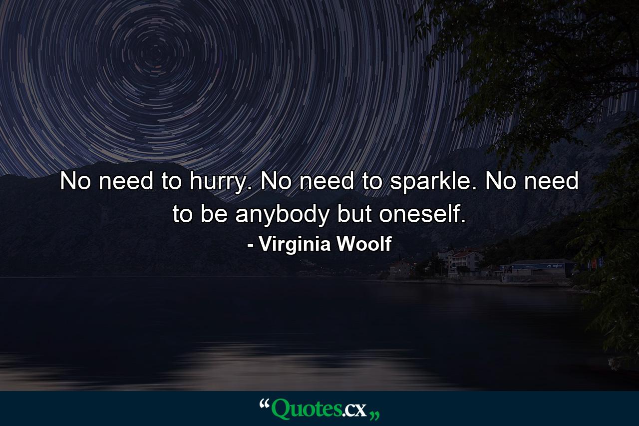 No need to hurry. No need to sparkle. No need to be anybody but oneself. - Quote by Virginia Woolf