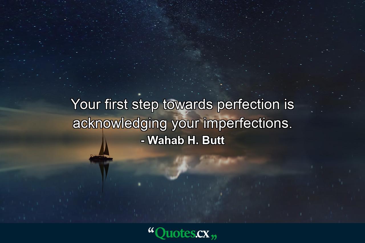 Your first step towards perfection is acknowledging your imperfections. - Quote by Wahab H. Butt