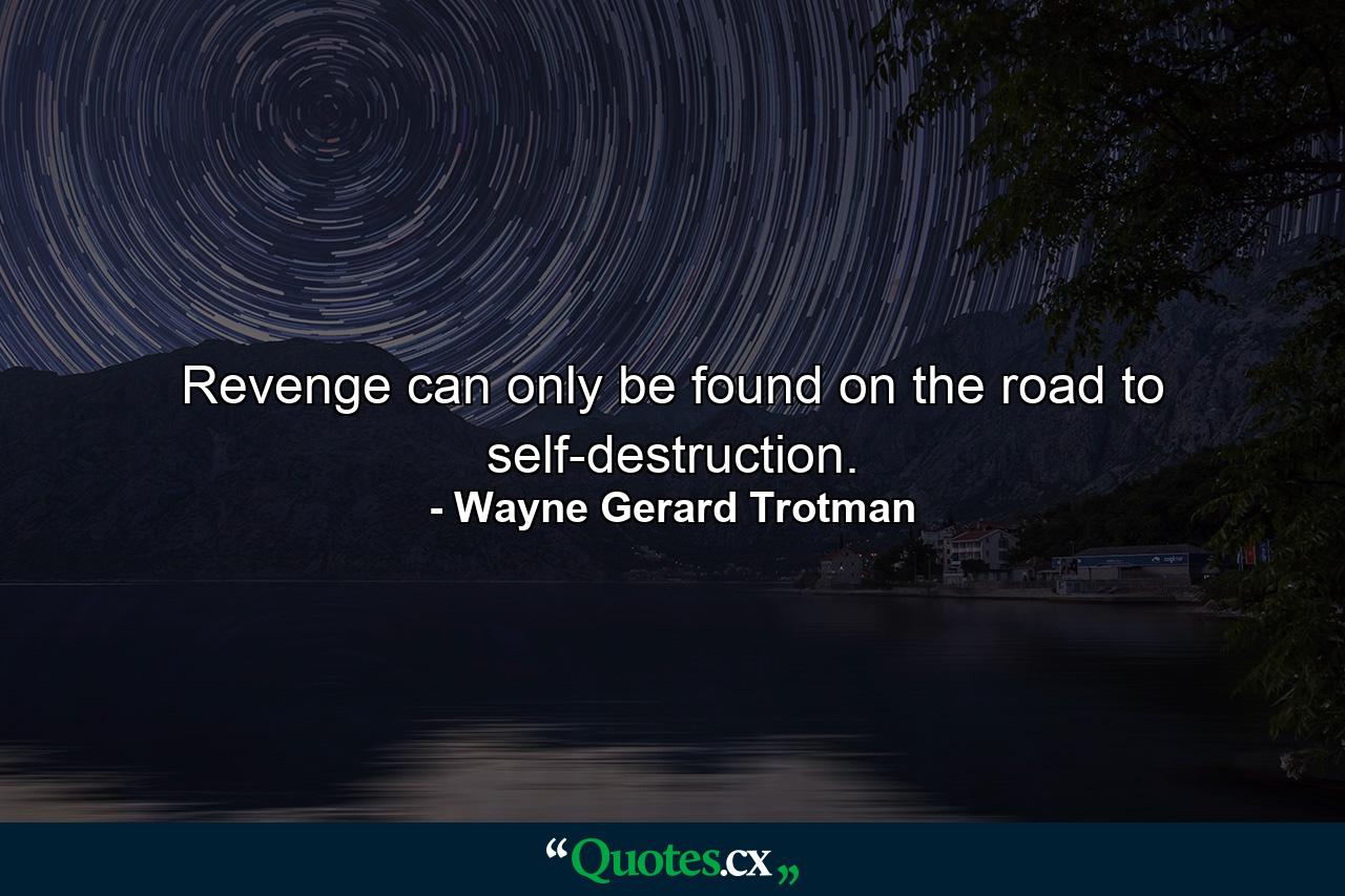 Revenge can only be found on the road to self-destruction. - Quote by Wayne Gerard Trotman