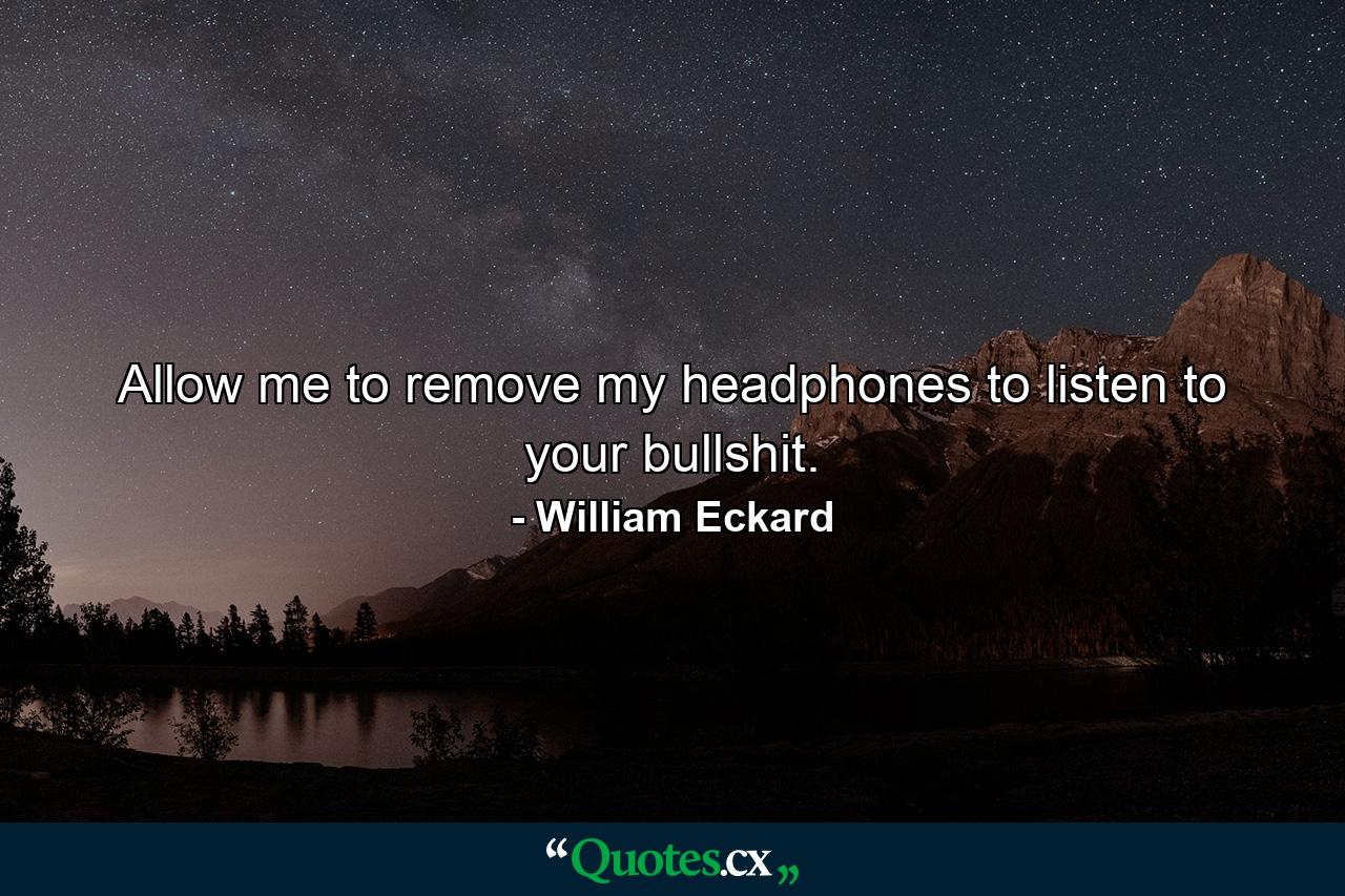 Allow me to remove my headphones to listen to your bullshit. - Quote by William Eckard