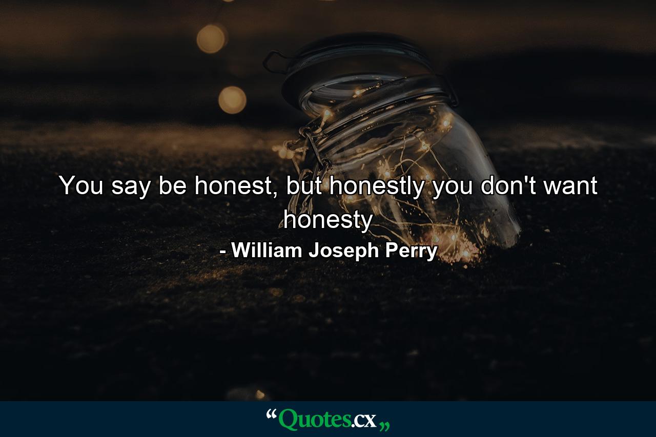 You say be honest, but honestly you don't want honesty - Quote by William Joseph Perry