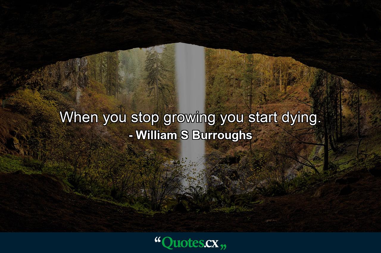 When you stop growing you start dying. - Quote by William S Burroughs